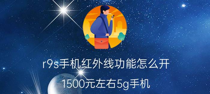 r9s手机红外线功能怎么开 1500元左右5g手机？